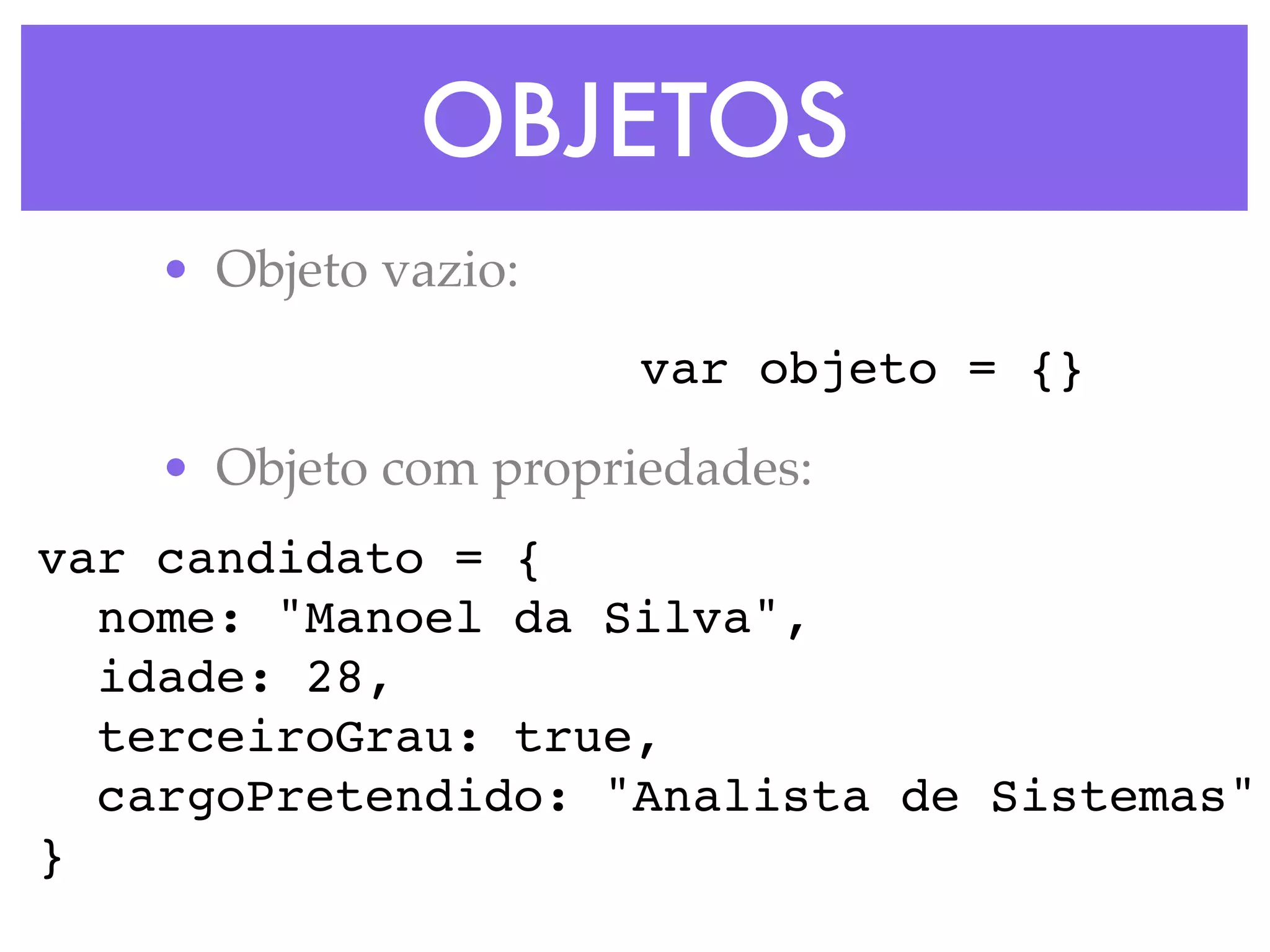 OBJETOS
• Objeto vazio:
• Objeto com propriedades:
var candidato = {
nome: "Manoel da Silva",
idade: 28,
terceiroGrau: true,
cargoPretendido: "Analista de Sistemas"
}
var objeto = {}
 