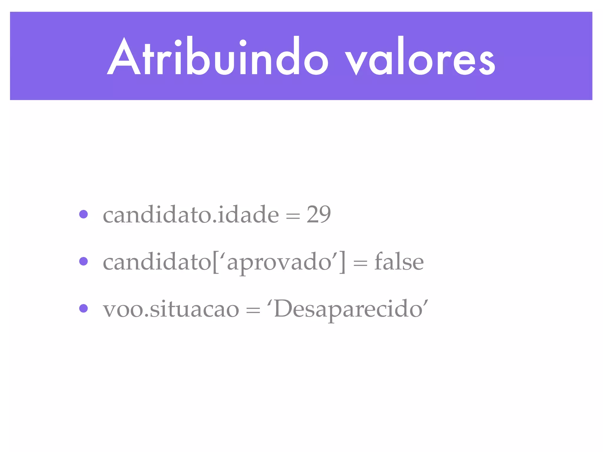 Atribuindo valores
• candidato.idade = 29
• candidato[‘aprovado’] = false
• voo.situacao = ‘Desaparecido’
 