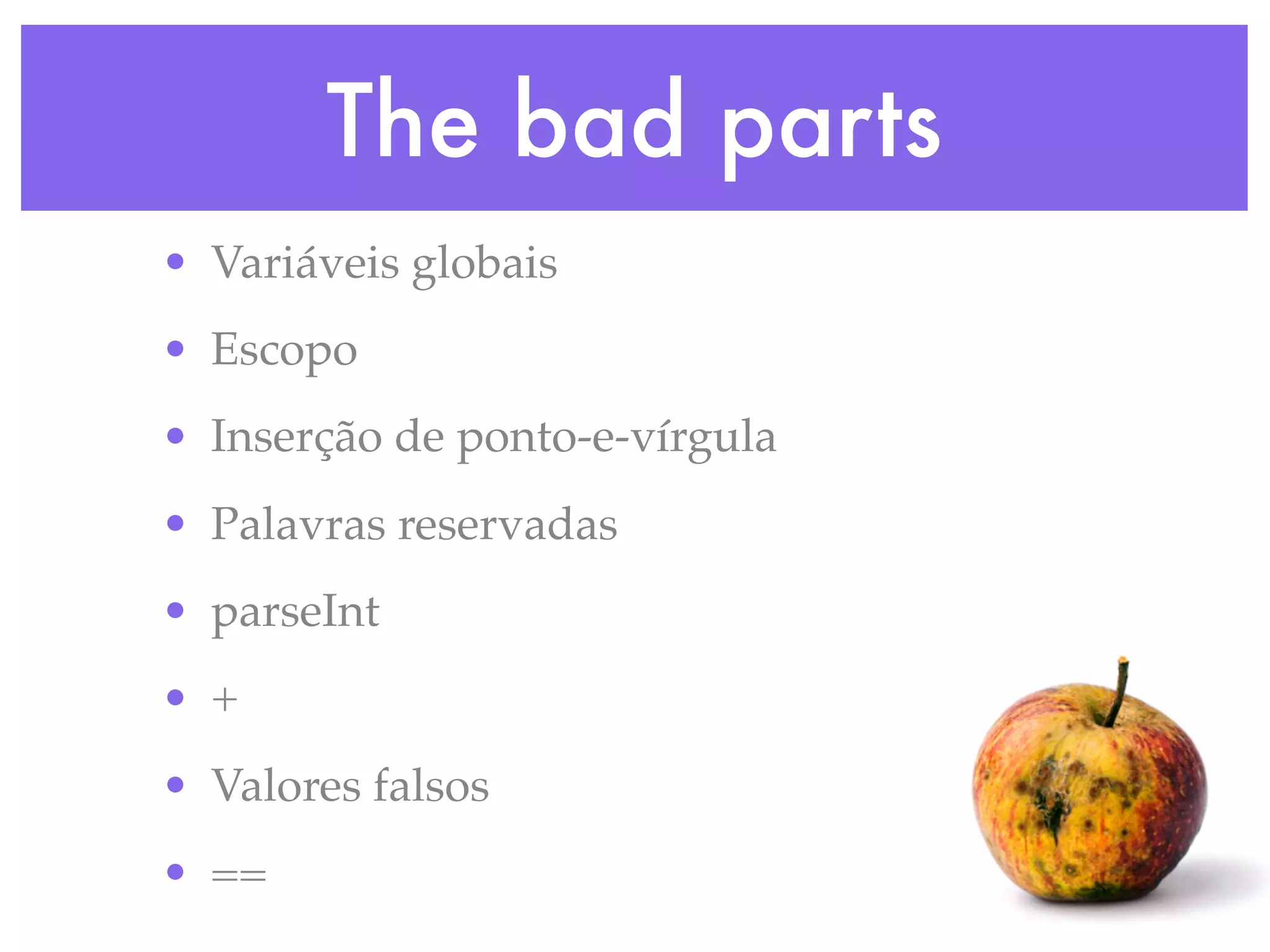 The bad parts
• Variáveis globais
• Escopo
• Inserção de ponto-e-vírgula
• Palavras reservadas
• parseInt
• +
• Valores falsos
• ==
 