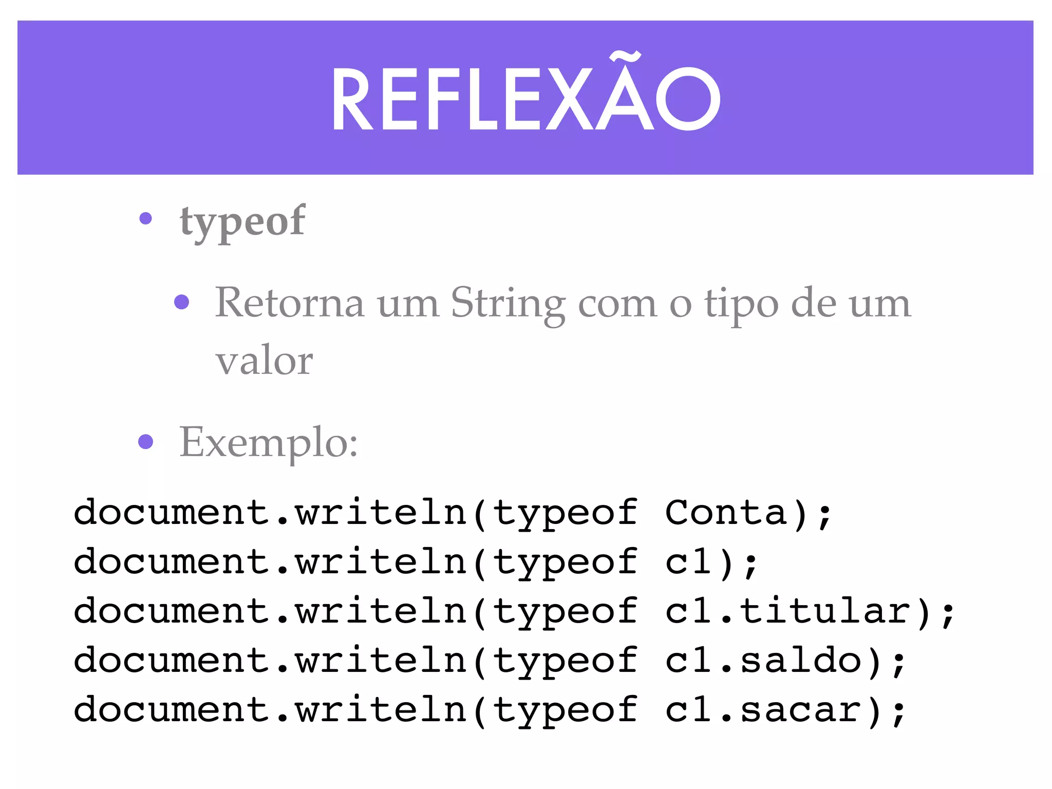 REFLEXÃO
• typeof
• Retorna um String com o tipo de um
valor
• Exemplo:
document.writeln(typeof Conta);
document.writeln(typeof c1);
document.writeln(typeof c1.titular);
document.writeln(typeof c1.saldo);
document.writeln(typeof c1.sacar);
 