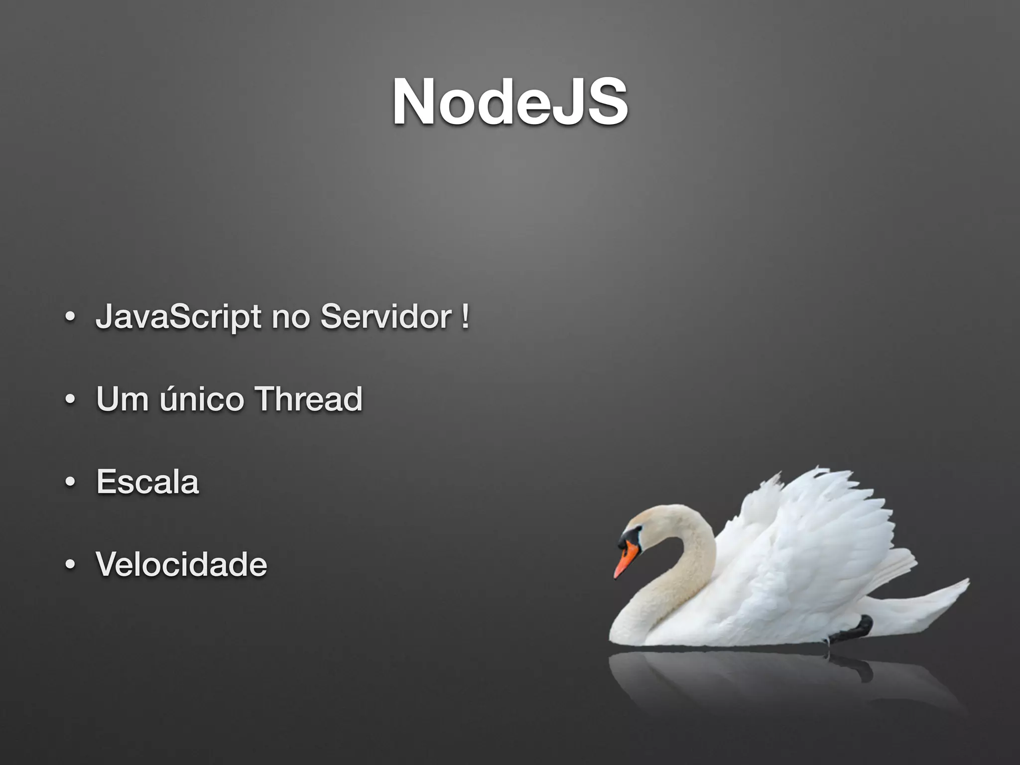 NodeJS
• JavaScript no Servidor !
• Um único Thread
• Escala
• Velocidade
 