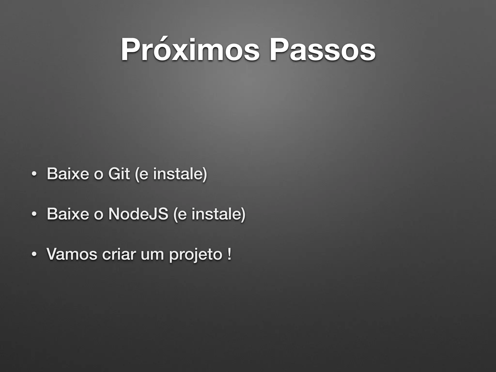 Próximos Passos
• Baixe o Git (e instale)
• Baixe o NodeJS (e instale)
• Vamos criar um projeto !
 