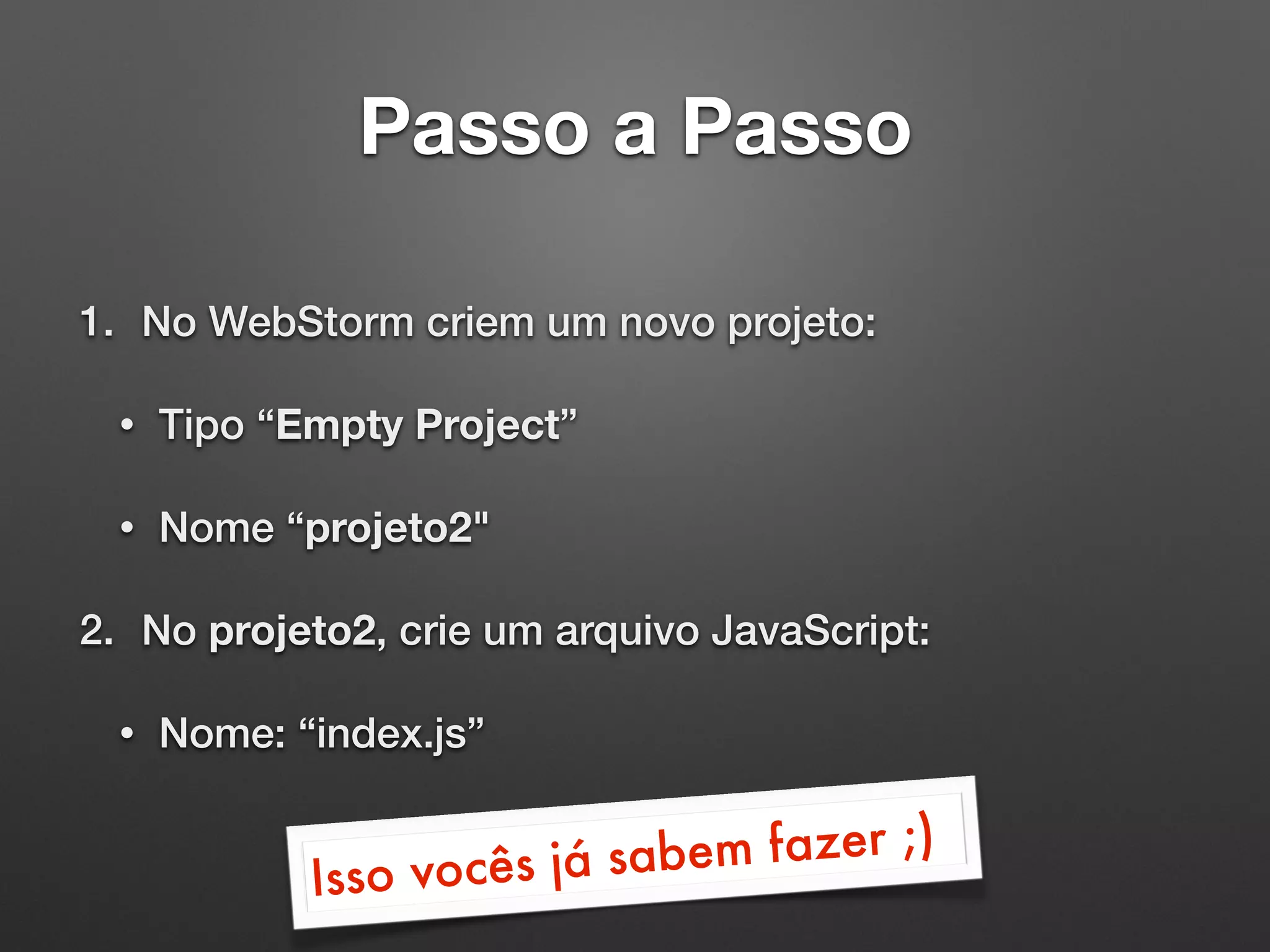 Passo a Passo
1. No WebStorm criem um novo projeto:
• Tipo “Empty Project”
• Nome “projeto2"
2. No projeto2, crie um arquivo JavaScript:
• Nome: “index.js”
Isso vocês já sabem fazer ;)
 