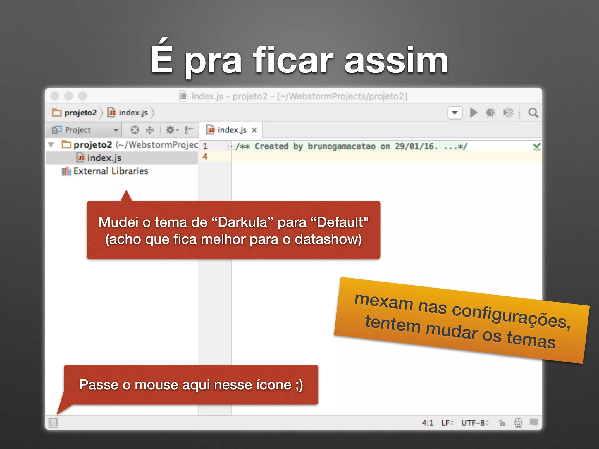 É pra ﬁcar assim
Mudei o tema de “Darkula” para “Default"
(acho que ﬁca melhor para o datashow)
mexam nas conﬁgurações,tentem mudar os temas
Passe o mouse aqui nesse ícone ;)
 