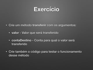 Exercício
• Crie um método transferir com os argumentos:
• valor - Valor que será transferido
• contaDestino - Conta para qual o valor será
transferido
• Crie também o código para testar o funcionamento
desse método
 