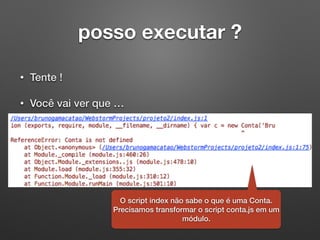 posso executar ?
• Tente !
• Você vai ver que …
O script index não sabe o que é uma Conta.
Precisamos transformar o script conta.js em um
módulo.
 