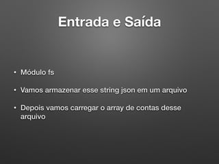 Entrada e Saída
• Módulo fs
• Vamos armazenar esse string json em um arquivo
• Depois vamos carregar o array de contas desse
arquivo
 