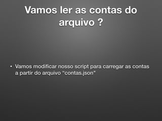 Vamos ler as contas do
arquivo ?
• Vamos modiﬁcar nosso script para carregar as contas
a partir do arquivo “contas.json"
 