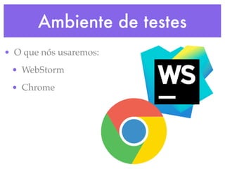 Ambiente de testes
• O que nós usaremos:
• WebStorm
• Chrome
 