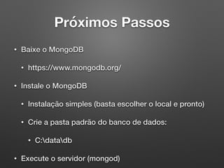 Próximos Passos
• Baixe o MongoDB
• https://www.mongodb.org/
• Instale o MongoDB
• Instalação simples (basta escolher o local e pronto)
• Crie a pasta padrão do banco de dados:
• C:datadb
• Execute o servidor (mongod)
 