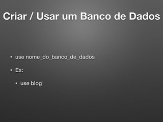 Criar / Usar um Banco de Dados
• use nome_do_banco_de_dados
• Ex:
• use blog
 