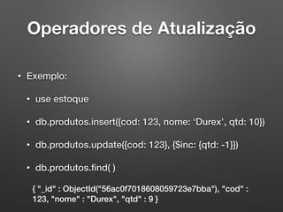 Operadores de Atualização
• Exemplo:
• use estoque
• db.produtos.insert({cod: 123, nome: ‘Durex’, qtd: 10})
• db.produtos.update({cod: 123}, {$inc: {qtd: -1}})
• db.produtos.ﬁnd( )
{ "_id" : ObjectId("56ac0f7018608059723e7bba"), "cod" :
123, "nome" : "Durex", "qtd" : 9 }
 