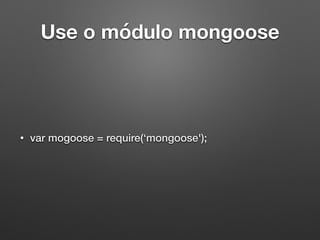 Use o módulo mongoose
• var mogoose = require(‘mongoose');
 
