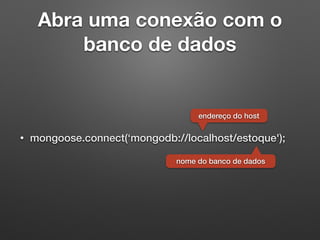 Abra uma conexão com o
banco de dados
• mongoose.connect(‘mongodb://localhost/estoque');
endereço do host
nome do banco de dados
 