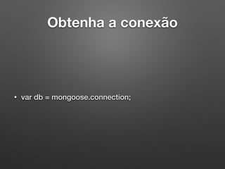 Obtenha a conexão
• var db = mongoose.connection;
 