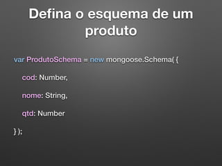 Deﬁna o esquema de um
produto
var ProdutoSchema = new mongoose.Schema( {
cod: Number,
nome: String,
qtd: Number
} );
 