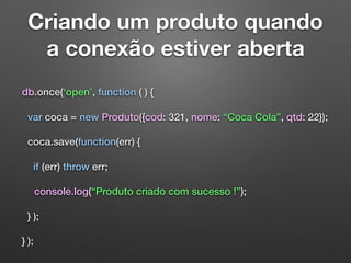 Criando um produto quando
a conexão estiver aberta
db.once(‘open’, function ( ) {
var coca = new Produto({cod: 321, nome: “Coca Cola”, qtd: 22});
coca.save(function(err) {
if (err) throw err;
console.log(“Produto criado com sucesso !”);
} );
} );
 