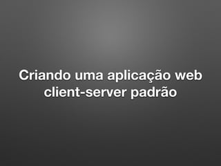 Criando uma aplicação web
client-server padrão
 