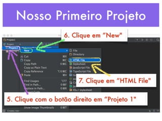 Nosso Primeiro Projeto
5. Clique com o botão direito em “Projeto 1"
6. Clique em “New"
7. Clique em “HTML File"
 