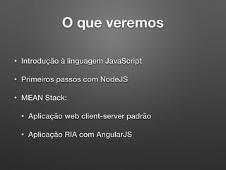 O que veremos
• Introdução à linguagem JavaScript
• Primeiros passos com NodeJS
• MEAN Stack:
• Aplicação web client-server padrão
• Aplicação RIA com AngularJS
 