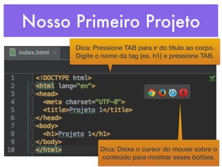 Nosso Primeiro Projeto
Dica: Pressione TAB para ir do título ao corpo.
Digite o nome da tag (ex. h1) e pressione TAB.
Dica: Deixe o cursor do mouse sobre o
conteúdo para mostrar esses botões.
 