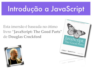 Introdução a JavaScript
Esta imersão é baseada no ótimo
livro “JavaScript: The Good Parts”
de Douglas Crockford
 