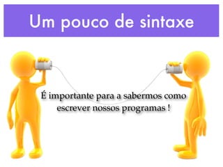 Um pouco de sintaxe
É importante para a sabermos como
escrever nossos programas !
 