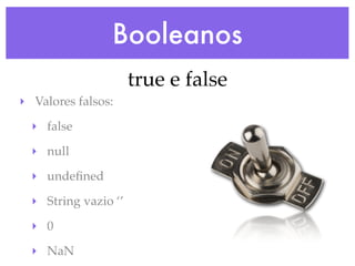Booleanos
true e false
‣ Valores falsos:
‣ false
‣ null
‣ undeﬁned
‣ String vazio ‘’
‣ 0
‣ NaN
 