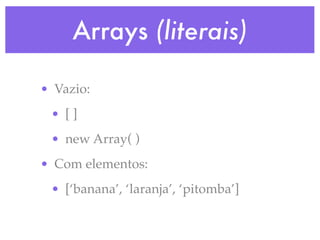 Arrays (literais)
• Vazio:
• [ ]
• new Array( )
• Com elementos:
• [‘banana’, ‘laranja’, ‘pitomba’]
 