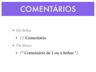 COMENTÁRIOS
• De linha
• // Comentário
• De bloco
• /* Comentário de 1 ou n linhas */
 