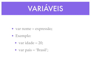 VARIÁVEIS
• var nome = expressão;
• Exemplo:
• var idade = 20;
• var pais = ‘Brasil’;
 