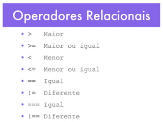 Operadores Relacionais
• > Maior
• >= Maior ou igual
• < Menor
• <= Menor ou igual
• == Igual
• != Diferente
• === Igual
• !== Diferente
 