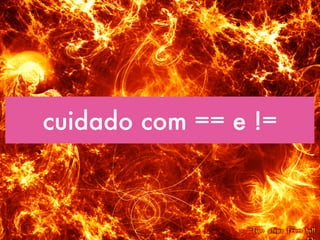 cuidado com == e !=
 