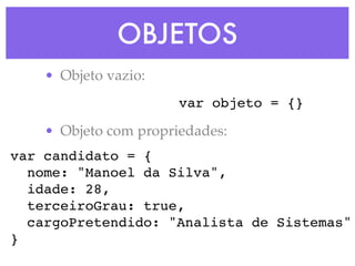 OBJETOS
• Objeto vazio:
• Objeto com propriedades:
var candidato = {
nome: "Manoel da Silva",
idade: 28,
terceiroGrau: true,
cargoPretendido: "Analista de Sistemas"
}
var objeto = {}
 