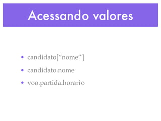 Acessando valores
• candidato[“nome”]
• candidato.nome
• voo.partida.horario
 