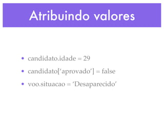 Atribuindo valores
• candidato.idade = 29
• candidato[‘aprovado’] = false
• voo.situacao = ‘Desaparecido’
 
