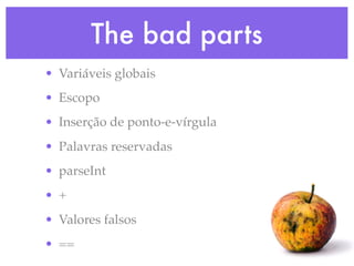 The bad parts
• Variáveis globais
• Escopo
• Inserção de ponto-e-vírgula
• Palavras reservadas
• parseInt
• +
• Valores falsos
• ==
 