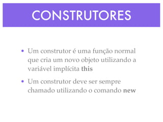 CONSTRUTORES
• Um construtor é uma função normal
que cria um novo objeto utilizando a
variável implícita this
• Um construtor deve ser sempre
chamado utilizando o comando new
 