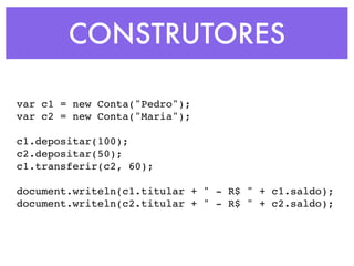 CONSTRUTORES
var c1 = new Conta("Pedro");
var c2 = new Conta("Maria");
c1.depositar(100);
c2.depositar(50);
c1.transferir(c2, 60);
document.writeln(c1.titular + " - R$ " + c1.saldo);
document.writeln(c2.titular + " - R$ " + c2.saldo);
 