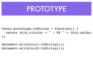 PROTOTYPE
Conta.prototype.toString = function() {
return this.titular + " - R$ " + this.saldo;
};
document.writeln(c1.toString());
document.writeln(c2.toString());
 