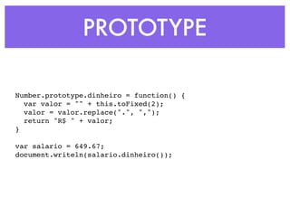 PROTOTYPE
Number.prototype.dinheiro = function() {
var valor = "" + this.toFixed(2);
valor = valor.replace(".", ",");
return "R$ " + valor;
}
var salario = 649.67;
document.writeln(salario.dinheiro());
 