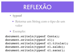REFLEXÃO
• typeof
• Retorna um String com o tipo de um
valor
• Exemplo:
document.writeln(typeof Conta);
document.writeln(typeof c1);
document.writeln(typeof c1.titular);
document.writeln(typeof c1.saldo);
document.writeln(typeof c1.sacar);
 