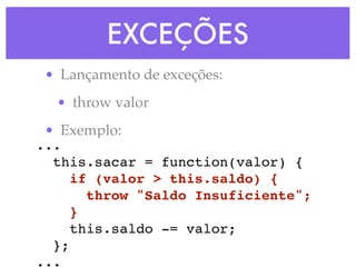 EXCEÇÕES
• Lançamento de exceções:
• throw valor
• Exemplo:
...
this.sacar = function(valor) {
if (valor > this.saldo) {
throw "Saldo Insuficiente";
}
this.saldo -= valor;
};
...
 