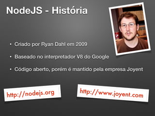 NodeJS - História
• Criado por Ryan Dahl em 2009
• Baseado no interpretador V8 do Google
• Código aberto, porém é mantido pela empresa Joyent
http://nodejs.org http://www.joyent.com
 