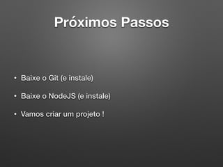 Próximos Passos
• Baixe o Git (e instale)
• Baixe o NodeJS (e instale)
• Vamos criar um projeto !
 