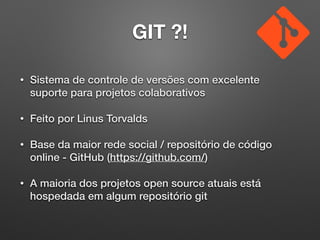 GIT ?!
• Sistema de controle de versões com excelente
suporte para projetos colaborativos
• Feito por Linus Torvalds
• Base da maior rede social / repositório de código
online - GitHub (https://github.com/)
• A maioria dos projetos open source atuais está
hospedada em algum repositório git
 