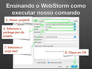 Ensinando o WebStorm como
executar nosso comando
5. Name: projeto2
6. Selecione o
package.json do
projeto
7. Selecione o
script start
8. Clique em OK
 