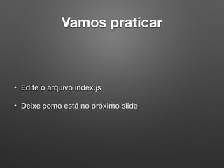 Vamos praticar
• Edite o arquivo index.js
• Deixe como está no próximo slide
 