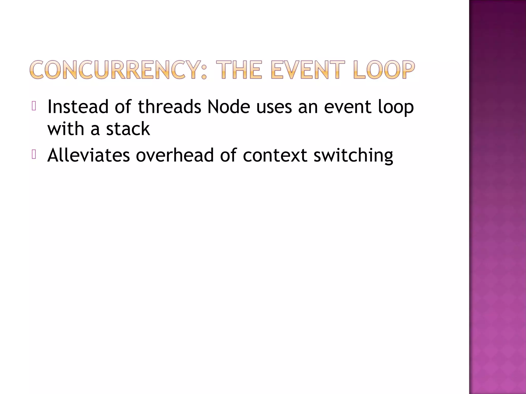  Instead of threads Node uses an event loop
with a stack
 Alleviates overhead of context switching
 