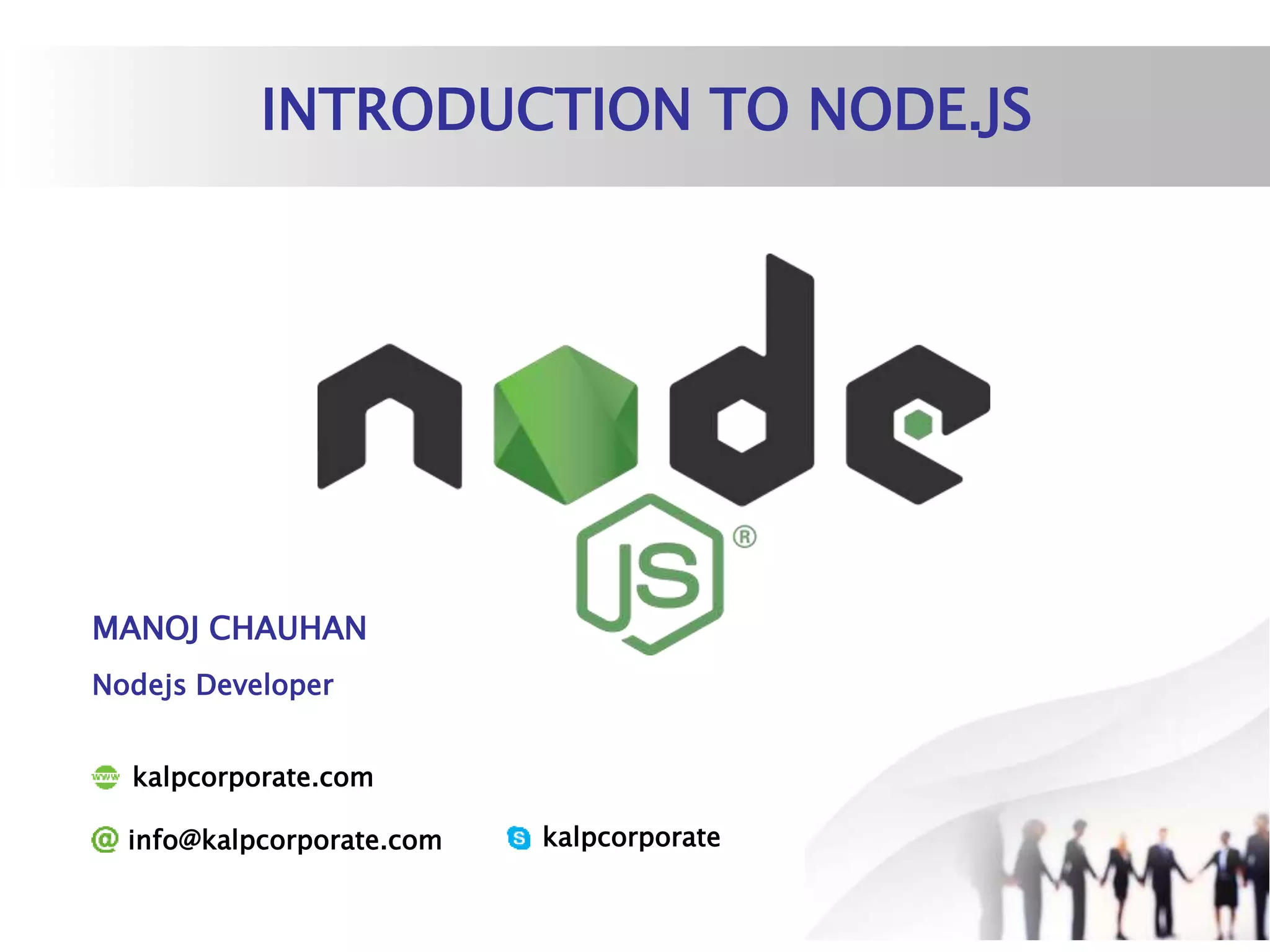 INTRODUCTION TO NODE.JS
MANOJ CHAUHAN
kalpcorporateinfo@kalpcorporate.com
kalpcorporate.com
Nodejs Developer
 